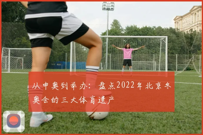 从申奥到举办：盘点2022年北京冬奥会的三大体育遗产