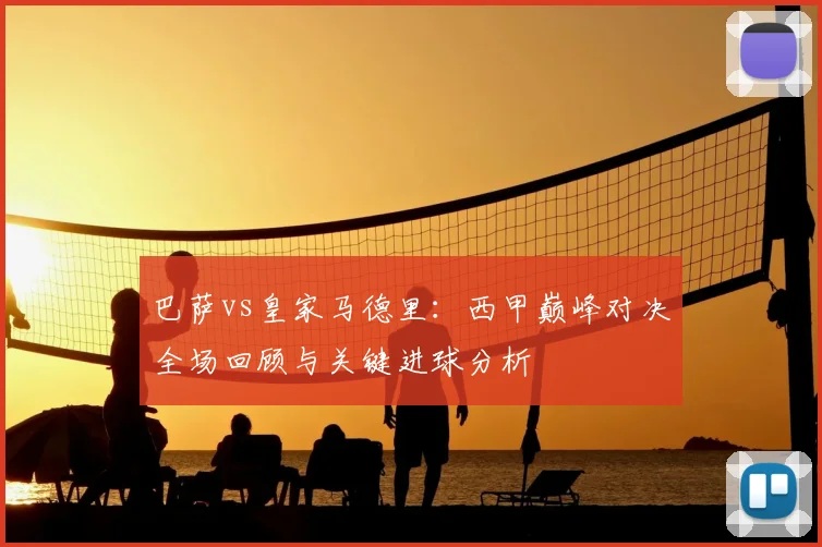 巴萨vs皇家马德里：西甲巅峰对决全场回顾与关键进球分析