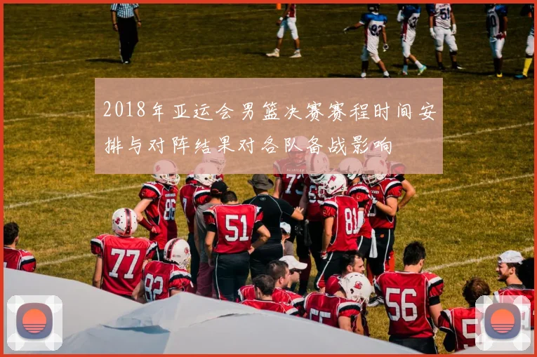 2018年亚运会男篮决赛赛程时间安排与对阵结果对各队备战影响