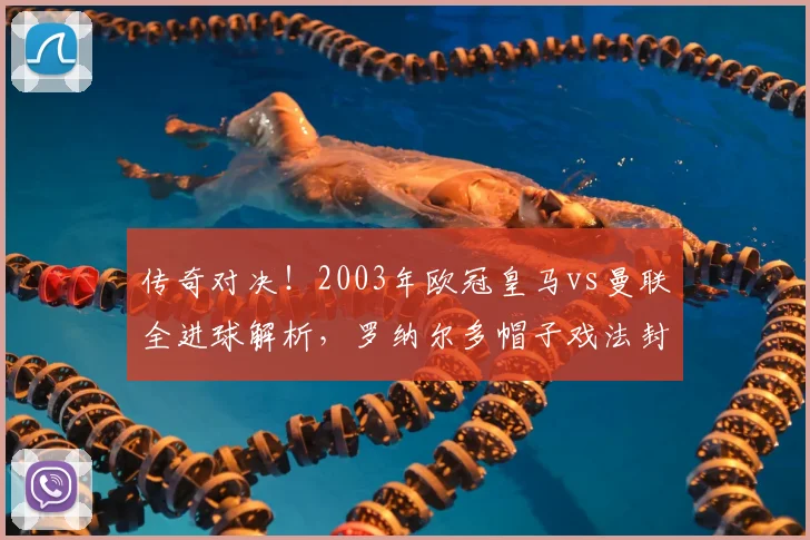 传奇对决！2003年欧冠皇马vs曼联全进球解析，罗纳尔多帽子戏法封神