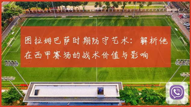 图拉姆巴萨时期防守艺术：解析他在西甲赛场的战术价值与影响