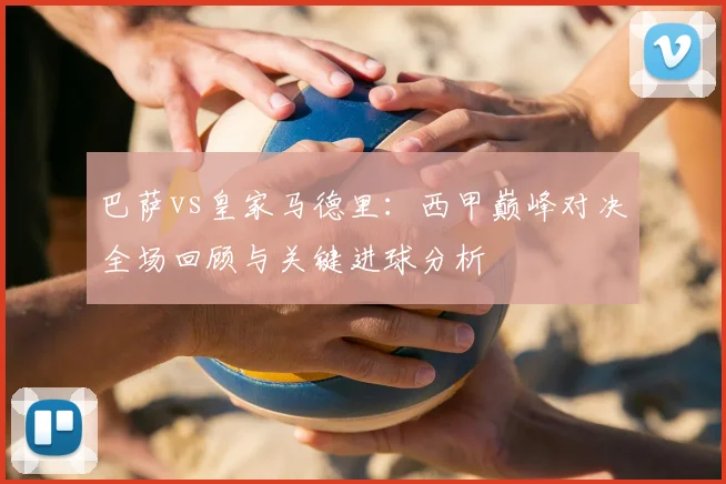 巴萨vs皇家马德里：西甲巅峰对决全场回顾与关键进球分析