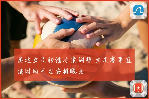 奥运女足转播方案调整 女足赛事直播时间平台安排曝光