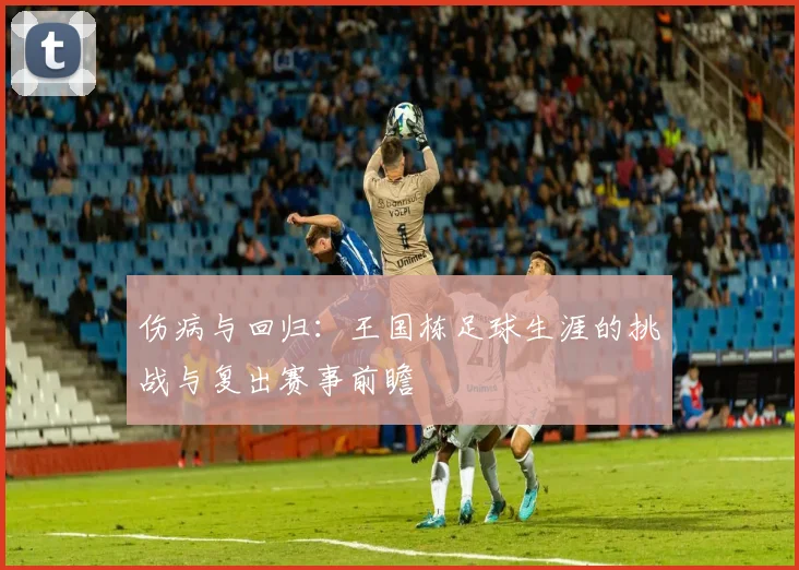 伤病与回归：王国栋足球生涯的挑战与复出赛事前瞻