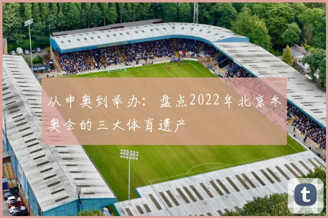 从申奥到举办：盘点2022年北京冬奥会的三大体育遗产