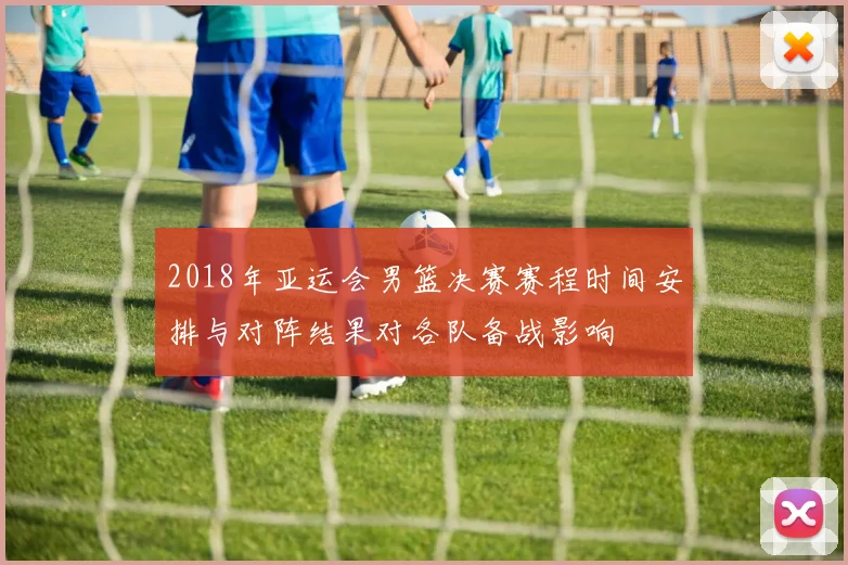 2018年亚运会男篮决赛赛程时间安排与对阵结果对各队备战影响