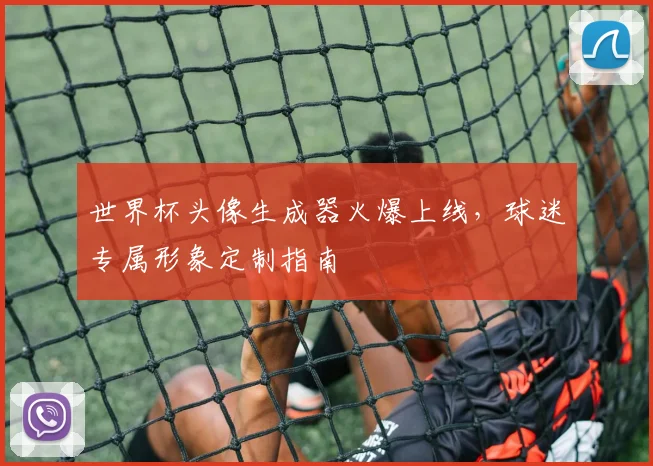 世界杯头像生成器火爆上线，球迷专属形象定制指南