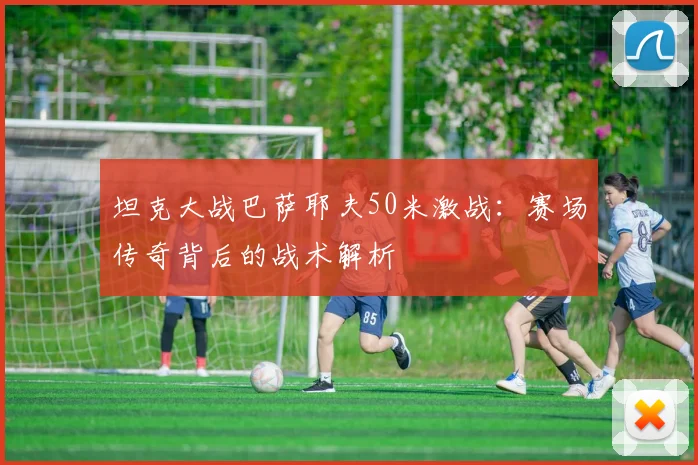 坦克大战巴萨耶夫50米激战：赛场传奇背后的战术解析