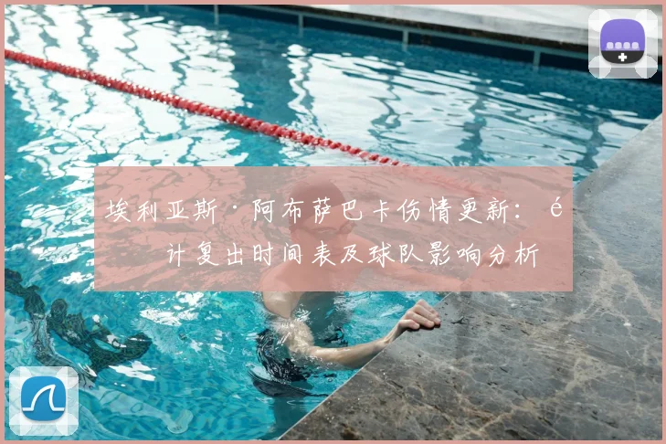 埃利亚斯·阿布萨巴卡伤情更新：预计复出时间表及球队影响分析