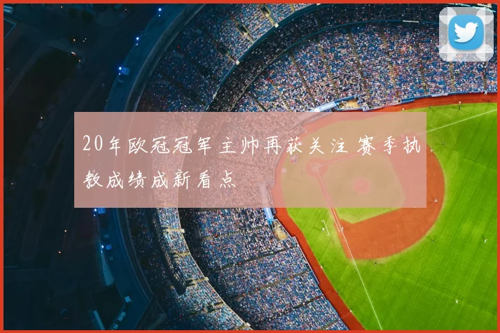 20年欧冠冠军主帅再获关注 赛季执教成绩成新看点