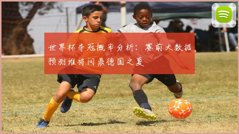 世界杯夺冠概率分析：赛前大数据预测谁将问鼎德国之夏