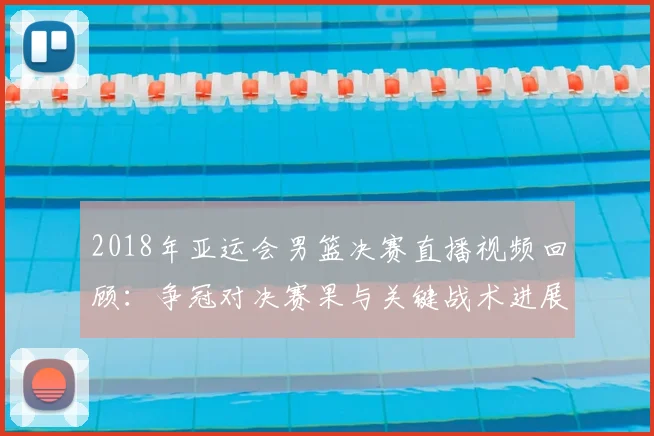 2018年亚运会男篮决赛直播视频回顾：争冠对决赛果与关键战术进展