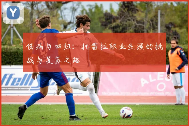 伤病与回归：托雷拉职业生涯的挑战与复苏之路